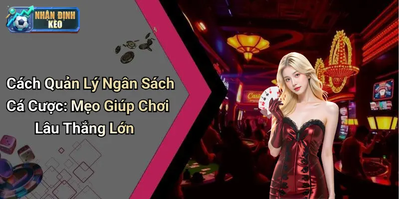 Cách Quản Lý Ngân Sách Cá Cược: Mẹo Giúp Chơi Lâu Thắng Lớn