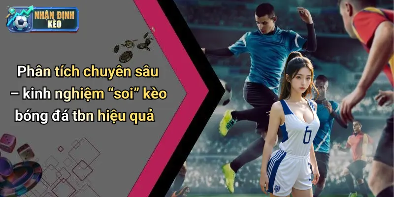 Phân tích chuyên sâu – kinh nghiệm “soi” kèo bóng đá tbn hiệu quả