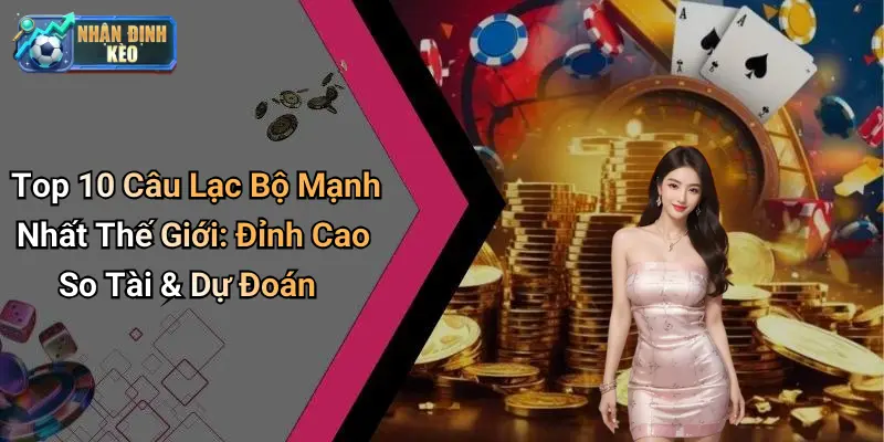 Top 10 Câu Lạc Bộ Mạnh Nhất Thế Giới: Đỉnh Cao So Tài & Dự Đoán