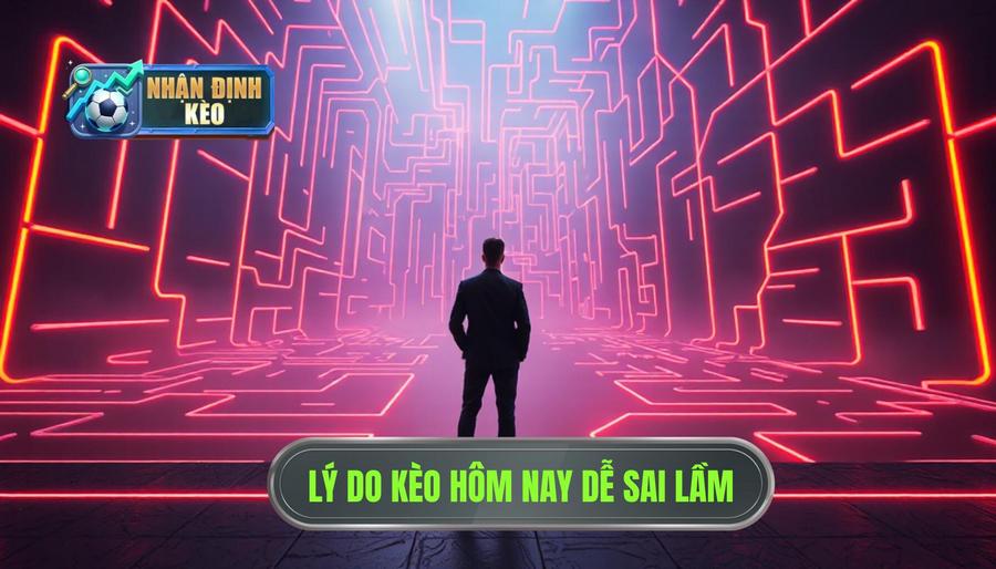 Tại sao kèo hôm nay dễ khiến sai lầm?